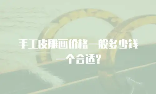 手工皮雕画价格一般多少钱一个合适？