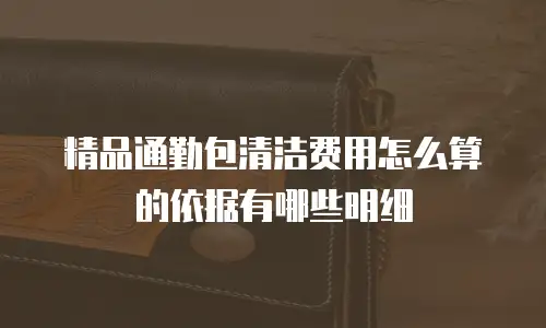 精品通勤包清洁费用怎么算的依据有哪些明细