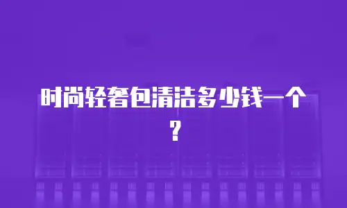 时尚轻奢包清洁多少钱一个？