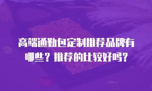 高端通勤包定制推荐品牌有哪些？推荐的比较好吗？