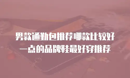 男款通勤包推荐哪款比较好一点的品牌鞋最好穿推荐