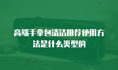 高端手拿包清洁推荐使用方法是什么类型的