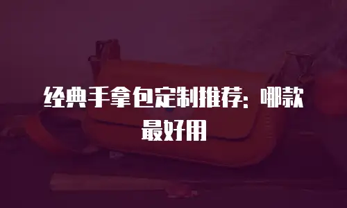 经典手拿包定制推荐: 哪款最好用