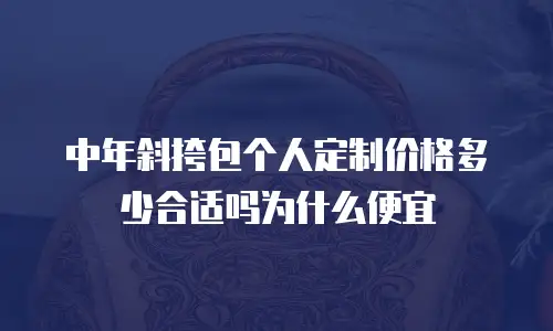 中年斜挎包个人定制价格多少合适吗为什么便宜