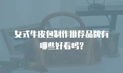 女式牛皮包制作推荐品牌有哪些好看吗？