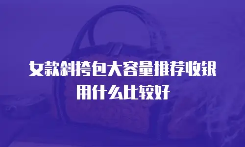 女款斜挎包大容量推荐收银用什么比较好