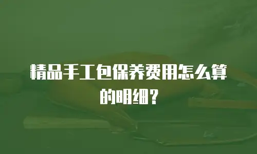 精品手工包保养费用怎么算的明细？