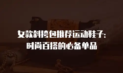 女款斜挎包推荐运动鞋子：时尚百搭的必备单品