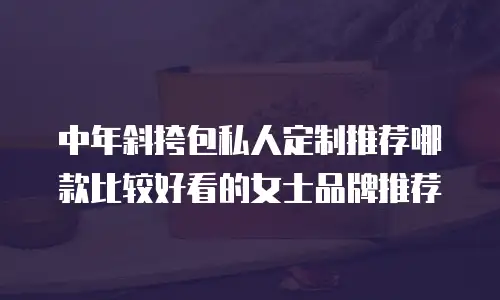 中年斜挎包私人定制推荐哪款比较好看的女士品牌推荐