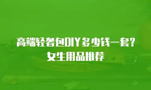 高端轻奢包DIY多少钱一套？女生用品推荐