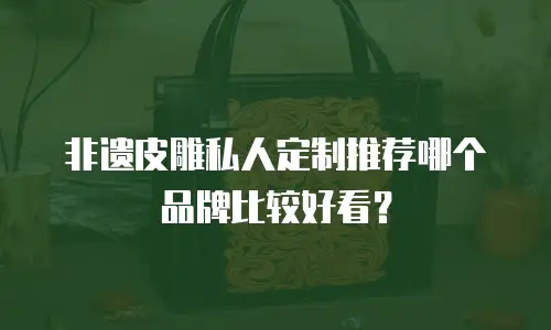 非遗皮雕私人定制推荐哪个品牌比较好看？