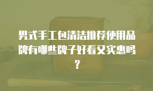 男式手工包清洁推荐使用品牌有哪些牌子好看又实惠吗？