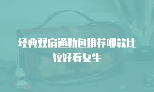 经典双肩通勤包推荐哪款比较好看女生