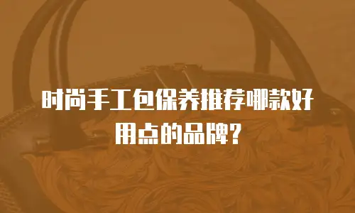 时尚手工包保养推荐哪款好用点的品牌？