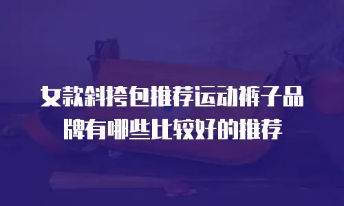女款斜挎包推荐运动裤子品牌有哪些比较好的推荐