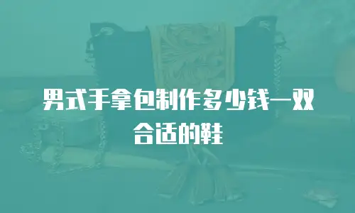 男式手拿包制作多少钱一双合适的鞋