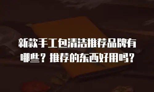 新款手工包清洁推荐品牌有哪些？推荐的东西好用吗？