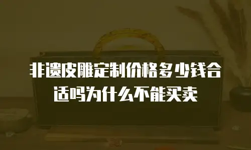非遗皮雕定制价格多少钱合适吗为什么不能买卖