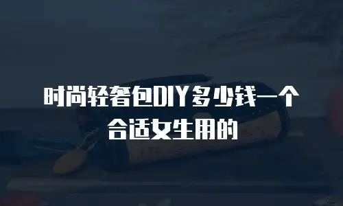时尚轻奢包DIY多少钱一个合适女生用的