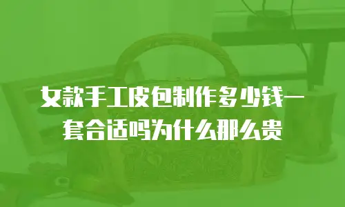 女款手工皮包制作多少钱一套合适吗为什么那么贵