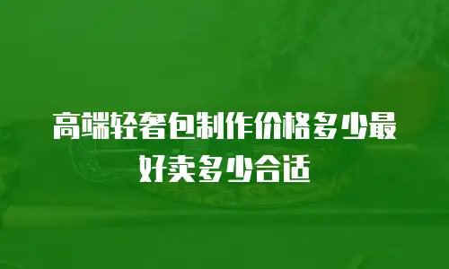 高端轻奢包制作价格多少最好卖多少合适