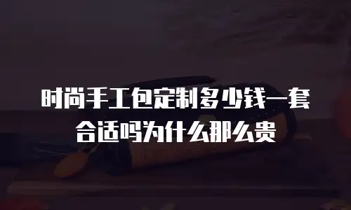 时尚手工包定制多少钱一套合适吗为什么那么贵