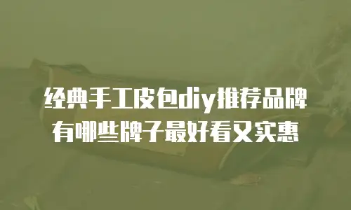 经典手工皮包diy推荐品牌有哪些牌子最好看又实惠
