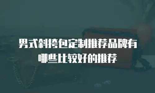 男式斜挎包定制推荐品牌有哪些比较好的推荐