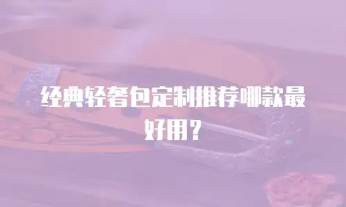 经典轻奢包定制推荐哪款最好用？