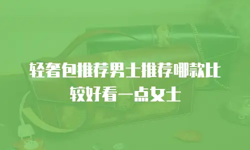 轻奢包推荐男士推荐哪款比较好看一点女士