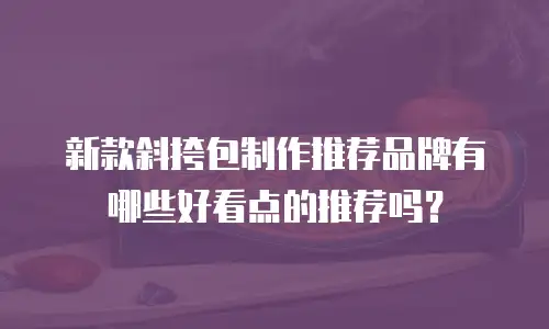 新款斜挎包制作推荐品牌有哪些好看点的推荐吗？