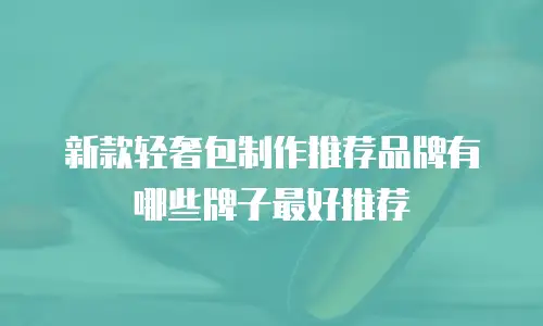 新款轻奢包制作推荐品牌有哪些牌子最好推荐
