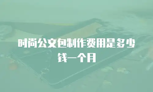 时尚公文包制作费用是多少钱一个月