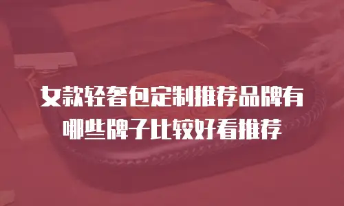 女款轻奢包定制推荐品牌有哪些牌子比较好看推荐
