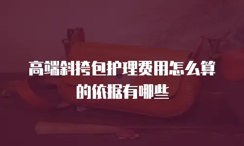 高端斜挎包护理费用怎么算的依据有哪些