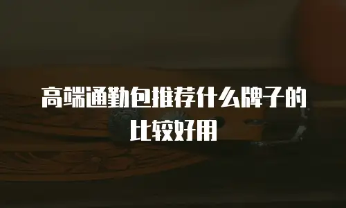 高端通勤包推荐什么牌子的比较好用
