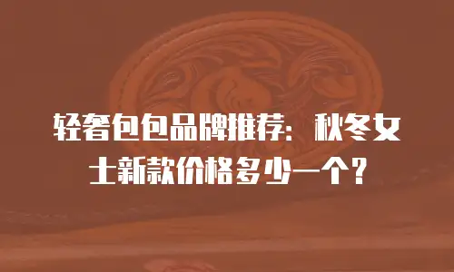 轻奢包包品牌推荐：秋冬女士新款价格多少一个？