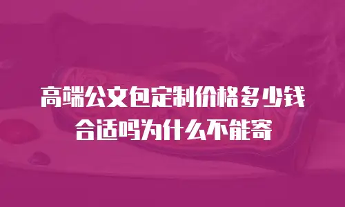 高端公文包定制价格多少钱合适吗为什么不能寄