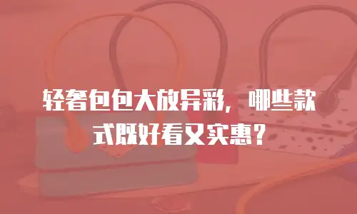 轻奢包包大放异彩，哪些款式既好看又实惠？