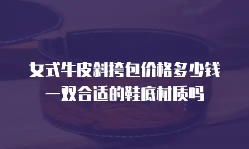 女式牛皮斜挎包价格多少钱一双合适的鞋底材质吗