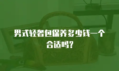 男式轻奢包保养多少钱一个合适吗？