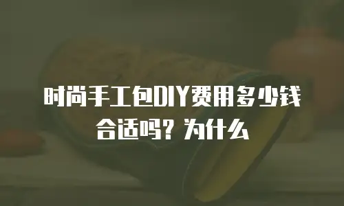 时尚手工包DIY费用多少钱合适吗？为什么