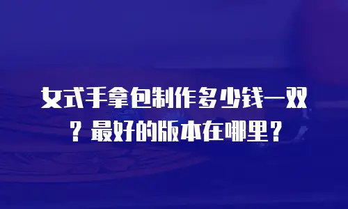 女式手拿包制作多少钱一双？最好的版本在哪里？