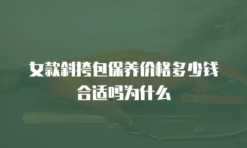 女款斜挎包保养价格多少钱合适吗为什么