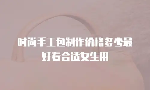 时尚手工包制作价格多少最好看合适女生用