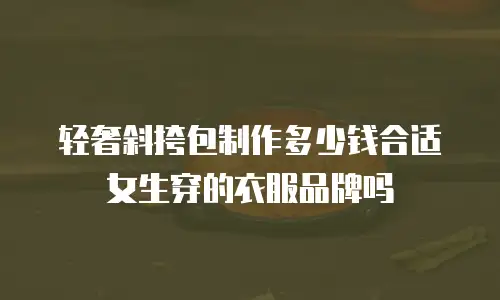 轻奢斜挎包制作多少钱合适女生穿的衣服品牌吗