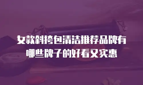 女款斜挎包清洁推荐品牌有哪些牌子的好看又实惠