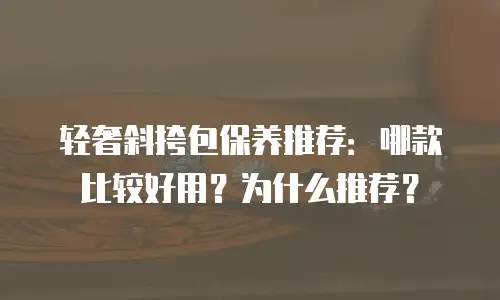轻奢斜挎包保养推荐：哪款比较好用？为什么推荐？