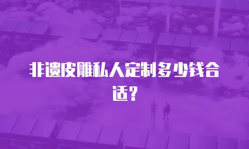 非遗皮雕私人定制多少钱合适？