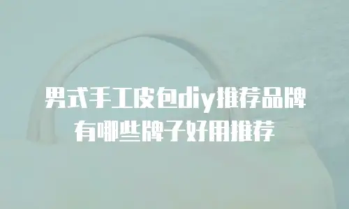 男式手工皮包diy推荐品牌有哪些牌子好用推荐